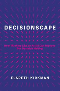 Decisionscape How Thinking Like an Artist Can Improve Our Decision–Making (The MIT Press)