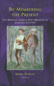 Re–Membering the Present The Medieval German Poet–Minstrel in Cultural Context