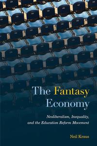 The Fantasy Economy Neoliberalism, Inequality, and the Education Reform Movement