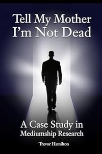 Tell My Mother I'm Not Dead A Case Study in Mediumship Research