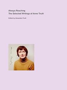 Always Reaching The Selected Writings of Anne Truitt