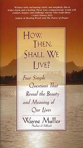 How Then, Shall We Live Four Simple Questions That Reveal the Beauty and Meaning of Our Lives