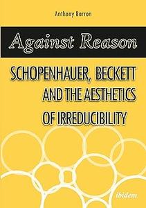 Against Reason Schopenhauer, Beckett and the Aesthetics of Irreducibility
