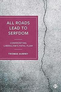 All Roads Lead to Serfdom Confronting Liberalism's Fatal Flaw