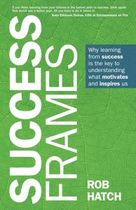 Success Frames Why learning from success is the key to understanding what motivates and inspires us