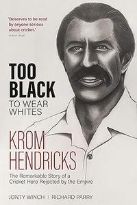Too Black to Wear White The Remarkable Story of Krom Hendricks, a Cricket Hero Rejected by the Empire