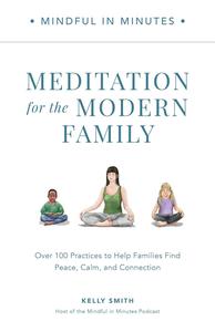 Mindful in Minutes Meditation for the Modern Family Over 100 Practices to Help Families Find Peace, Calm