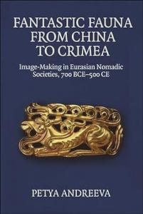 Fantastic Fauna from China to Crimea Image–Making in Eurasian Nomadic Societies, 700 BCE–500 CE