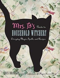 Mrs. B's Guide to Household Witchery Everyday Magic, Spells, and Recipes