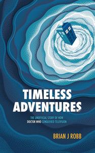 Timeless Adventures The Unofficial Story of How Doctor Who Conquered Television