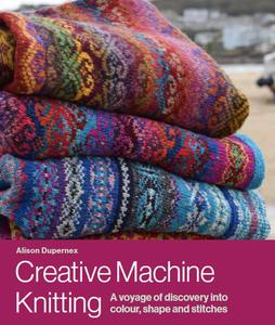 Creative Machine Knitting A Voyage of Discovery into Colour, Shape and Stitches