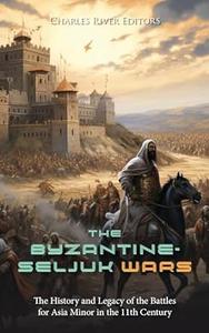 The Byzantine-Seljuk Wars The History and Legacy of the Battles for Asia Minor in the 11th Century