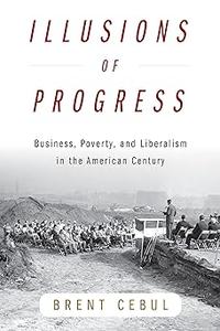 Illusions of Progress Business, Poverty, and Liberalism in the American Century