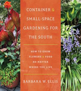 Container and Small–Space Gardening for the South How to Grow Flowers and Food No Matter Where You Live