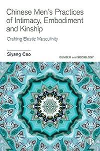 Chinese Men's Practices of Intimacy, Embodiment and Kinship Crafting Elastic Masculinity