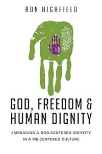 God, Freedom and Human Dignity Embracing a God–Centered Identity in a Me–Centered Culture