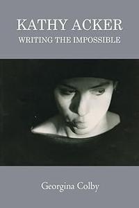 Kathy Acker Writing the Impossible