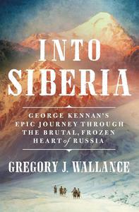 Into Siberia George Kennan's Epic Journey Through the Brutal, Frozen Heart of Russia