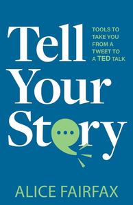 Tell Your Story Tools to Take You from a Tweet to a TED Talk