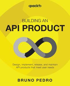 Building an API Product Design, implement, release, and maintain API products that meet user needs