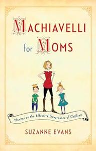 Machiavelli for Moms Maxims on the Effective Governance of Children