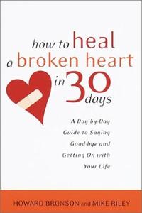 How to Heal a Broken Heart in 30 Days A Day–By–Day Guide to Saying Goodbye and Getting on with Your Life