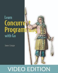 Learn Concurrent Programming with Go, Video Edition [Video]