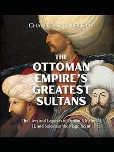The Ottoman Empire's Greatest Sultans The Lives and Legacies of Osman I, Mehmed II, and Suleiman the Magnificent