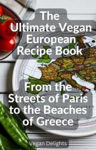 The Ultimate Vegan European Recipe Book  From the Streets of Paris to the Beaches of Greece