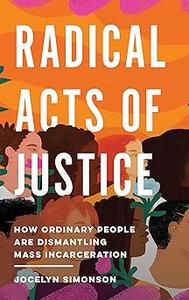 Radical Acts of Justice How Ordinary People Are Dismantling Mass Incarceration