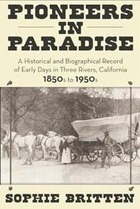 Pioneers in Paradise a Historical and Biographical Record of Early Days in Three Rivers, California 1850s to 1950s