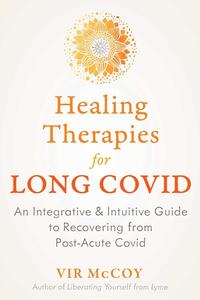 Healing Therapies for Long Covid An Integrative and Intuitive Guide to Recovering from Post–Acute Covid