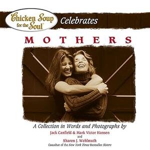 Chicken Soup for the Soul Celebrates Mothers A Collection in Words and Photographs