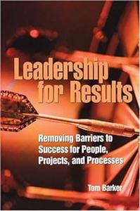 Leadership for Results Removing Barriers to Success for People, Projects, And Processes