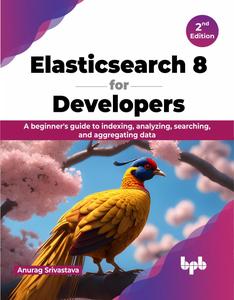 Elasticsearch 8 for Developers A beginner's guide to indexing, analyzing, searching, and aggregating data – 2nd Edition