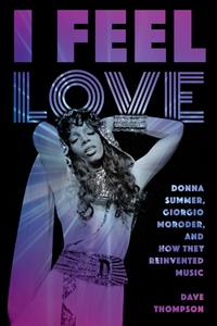 I Feel Love Donna Summer, Giorgio Moroder, and How They Reinvented Music