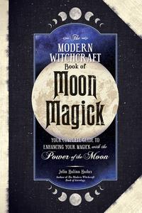 The Modern Witchcraft Book of Moon Magick Your Complete Guide to Enhancing Your Magick with the Power of the Moon