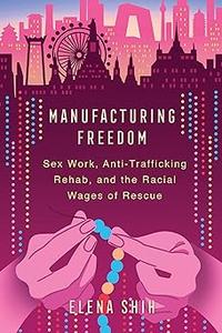 Manufacturing Freedom Sex Work, Anti–Trafficking Rehab, and the Racial Wages of Rescue