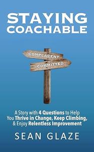 Staying Coachable A Story With 4 Questions to Help You Thrive in Change, Keep Climbing, and Enjoy Relentless Improvement