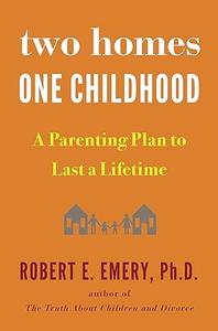 Two Homes, One Childhood A Parenting Plan to Last a Lifetime