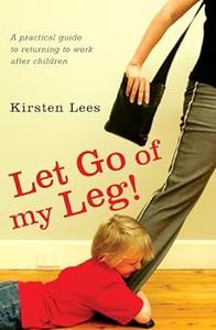 Let Go of My Leg Getting Back to Work After Children – A Complete Guide for Women