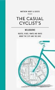 Casual Cyclist's Guide To Melbourne Routes, Rides, Rants And Raves About The City And The Bike