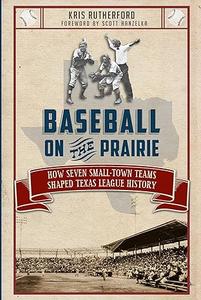 Baseball on the Prairie How Seven Small–Town Teams Shaped Texas League History