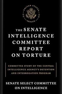 The Senate Intelligence Committee Report on Torture Committee Study of the Central Intelligence Agency's Detention and Interro