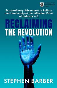 Reclaiming the Revolution Extraordinary Adventures in Politics and Leadership at the Inflection Point of Industry 4.0