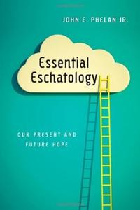 Essential Eschatology Our Present and Future Hope