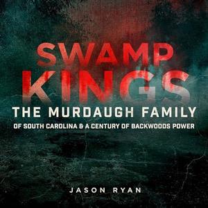 Swamp Kings: The Story of the Murdaugh Family of South Carolina & a Century of Backwoods Power [A...