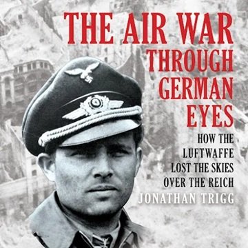 The Air War Through German Eyes: How the Luftwaffe Lost the Skies Over the Reich [Audiobook]