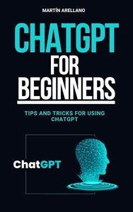 ChatGPT for Beginners: Tips and Tricks for Using ChatGPT: Speak the Language of AI: Strategies and Tactics for ChatGPT