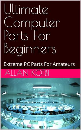 Ultimate Computer Parts For Beginners: Extreme PC Parts For Amateurs